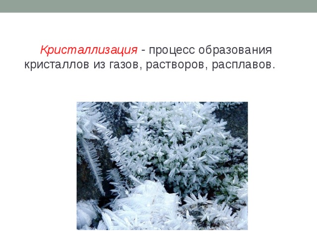   Кристаллизация - процесс образования кристаллов из газов, растворов, расплавов. 