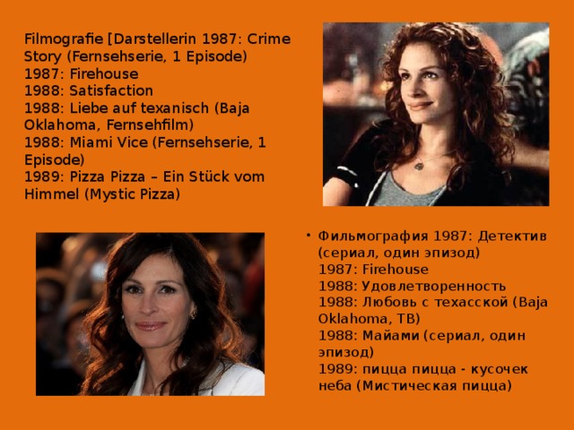 Filmografie [Darstellerin 1987: Crime Story (Fernsehserie, 1 Episode) 1987: Firehouse 1988: Satisfaction 1988: Liebe auf texanisch (Baja Oklahoma, Fernsehfilm) 1988: Miami Vice (Fernsehserie, 1 Episode) 1989: Pizza Pizza – Ein Stück vom Himmel (Mystic Pizza) Фильмография 1987: Детектив (сериал, один эпизод)  1987: Firehouse  1988: Удовлетворенность  1988: Любовь с техасской (Baja Oklahoma, ТВ)  1988: Майами (сериал, один эпизод)  1989: пицца пицца - кусочек неба (Мистическая пицца)   