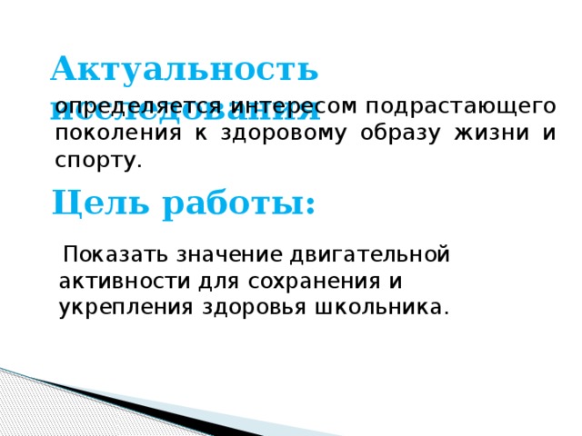 Актуальность исследования определяется интересом подрастающего поколения к здоровому образу жизни и спорту.  Показать значение двигательной активности для сохранения и укрепления здоровья школьника. Цель работы: 