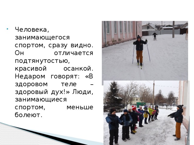 Человека, занимающегося спортом, сразу видно. Он отличается подтянутостью, красивой осанкой. Недаром говорят: «В здоровом теле – здоровый дух!» Люди, занимающиеся спортом, меньше болеют. 