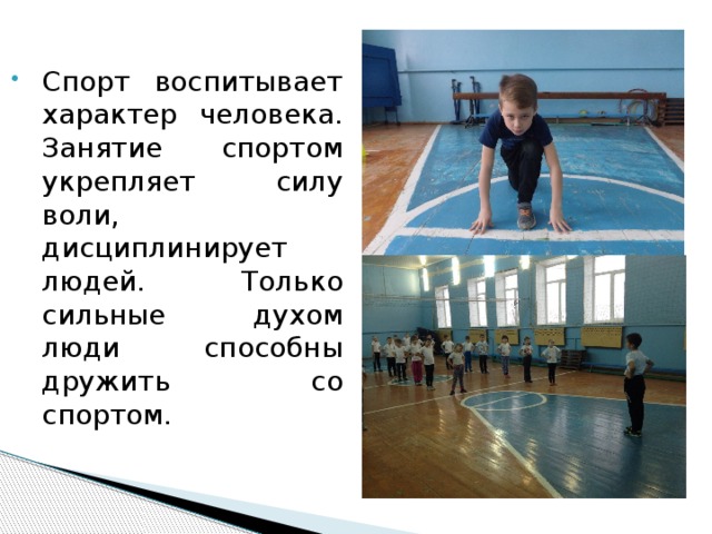 Спорт воспитывает характер человека. Занятие спортом укрепляет силу воли, дисциплинирует людей. Только сильные духом люди способны дружить со спортом. 