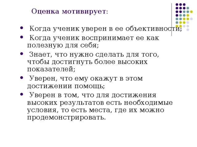 Оценка мотивирует:  Когда ученик уверен в ее объективности;  Когда ученик воспринимает ее как полезную для себя;  Знает, что нужно сделать для того, чтобы достигнуть более высоких показателей;  Уверен, что ему окажут в этом достижении помощь;  Уверен в том, что для достижения высоких результатов есть необходимые условия, то есть места, где их можно продемонстрировать. 
