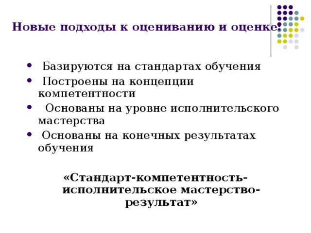 Новые подходы к оцениванию и оценке:  Базируются на стандартах обучения  Построены на концепции компетентности  Основаны на уровне исполнительского мастерства  Основаны на конечных результатах обучения  «Стандарт-компетентность-исполнительское мастерство-результат»  