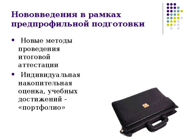 Нововведения в рамках предпрофильной подготовки  Новые методы проведения итоговой аттестации  Индивидуальная накопительная оценка, учебных достижений - «портфолио» 