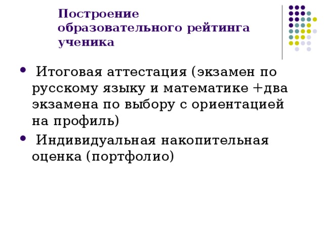 Построение образовательного рейтинга ученика  Итоговая аттестация (экзамен по русскому языку и математике +два экзамена по выбору с ориентацией на профиль)  Индивидуальная накопительная оценка (портфолио) 