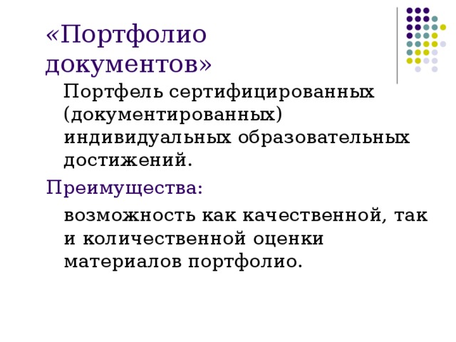 « Портфолио документов»  П ортфель сертифицированных (документированных) индивидуальных образовательных достижений.  Преимущества:  возможность как качественной, так и количественной оценки материалов портфолио. 