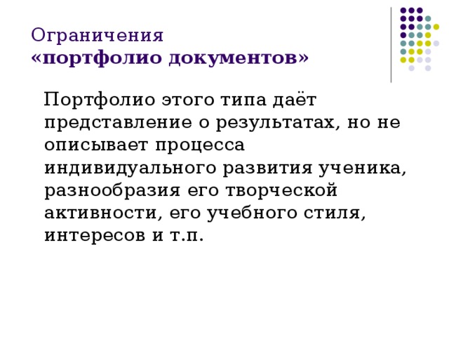 Ограничения  «портфолио документов»  Портфолио этого типа даёт представление о результатах, но не описывает процесса индивидуального развития ученика, разнообразия его творческой активности, его учебного стиля, интересов и т.п. 