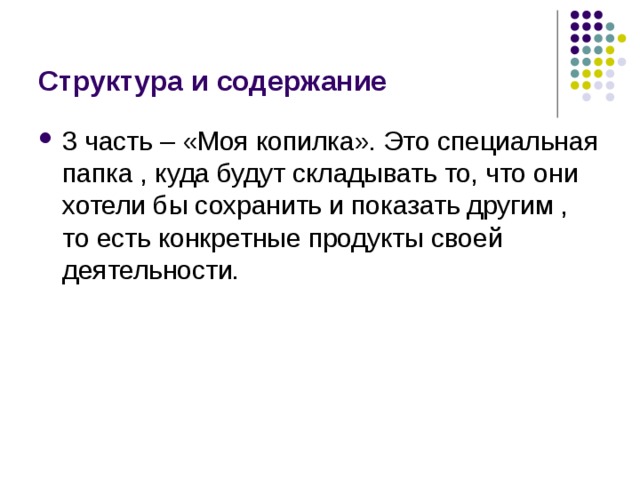 Структура и содержание 3 часть – «Моя копилка». Это специальная папка , куда будут складывать то, что они хотели бы сохранить и показать другим , то есть конкретные продукты своей деятельности. 