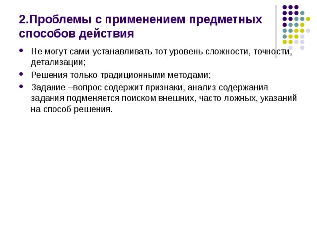 2.Проблемы с применением предметных способов действия Не могут сами устанавливать тот уровень сложности, точности, детализации; Решения только традиционными методами; Задание –вопрос содержит признаки, анализ содержания задания подменяется поиском внешних, часто ложных, указаний на способ решения. 