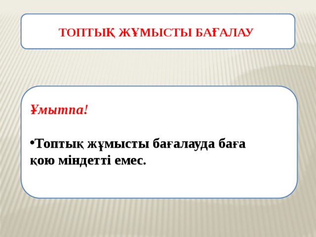 ТОПТЫҚ ЖҰМЫСТЫ БАҒАЛАУ Ұмытпа!  Топтық жұмысты бағалауда баға қою міндетті емес. 