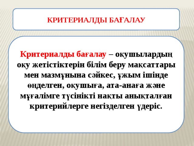 КРИТЕРИАЛДЫ БАҒАЛАУ Критериалды бағалау – оқушылардың оқу жетістіктерін білім беру мақсаттары мен мазмұнына сәйкес, ұжым ішінде өңделген, оқушыға, ата-анаға және мұғалімге түсінікті нақты анықталған критерийлерге негізделген үдеріс.  