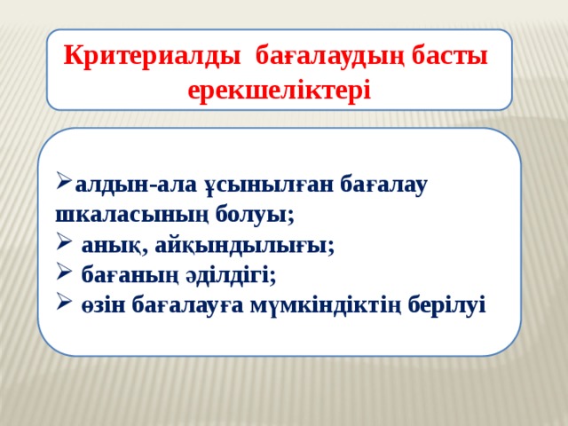 Критериалды бағалаудың басты ерекшеліктері   алдын-ала ұсынылған бағалау шкаласының болуы;  анық, айқындылығы;  бағаның әділдігі;  өзін бағалауға мүмкіндіктің берілуі   