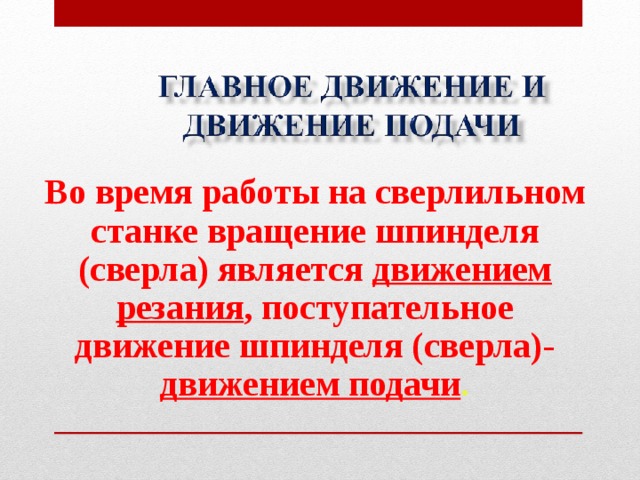 Во время работы на сверлильном станке вращение шпинделя (сверла) является движением резания , поступательное движение шпинделя (сверла)- движением подачи . 