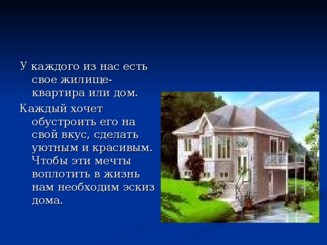 У каждого из нас есть свое жилище- квартира или дом. Каждый хочет обустроить его на свой вкус, сделать уютным и красивым. Чтобы эти мечты воплотить в жизнь нам необходим эскиз дома. 