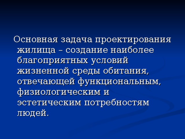  Основная задача проектирования жилища – создание наиболее благоприятных условий жизненной среды обитания, отвечающей функциональным, физиологическим и эстетическим потребностям людей. 
