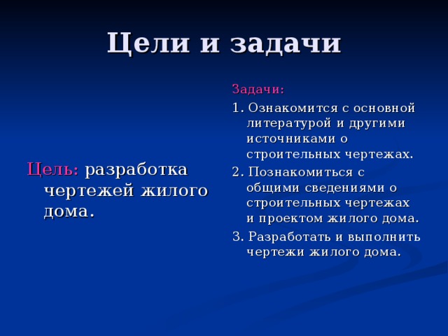 Цели и задачи Задачи: 1. Ознакомится с основной литературой и другими источниками о строительных чертежах. 2. Познакомиться с общими сведениями о строительных чертежах и проектом жилого дома. 3. Разработать и выполнить чертежи жилого дома. Цель: разработка чертежей жилого дома. 