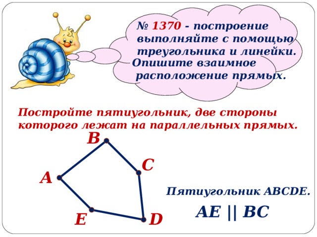   № 1370 - построение выполняйте с помощью треугольника и линейки. Опишите взаимное  расположение прямых. Постройте пятиугольник, две стороны которого лежат на параллельных прямых. В С А Пятиугольник ABCDE . AE || BC D E 