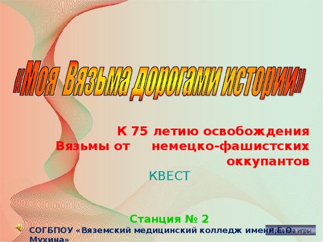 24.05.18  К 75 летию освобождения Вязьмы от немецко-фашистских оккупантов КВЕСТ Станция № 2 СОГБПОУ «Вяземский медицинский колледж имени Е.О. Мухина» Правила игры  