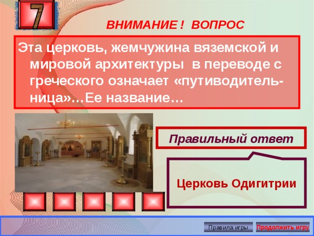  Церковь Одигитрии ВНИМАНИЕ ! ВОПРОС Эта церковь, жемчужина вяземской и мировой архитектуры в переводе с греческого означает «путиводитель-ница»…Ее название… Правильный ответ Правила игры Продолжить игру 