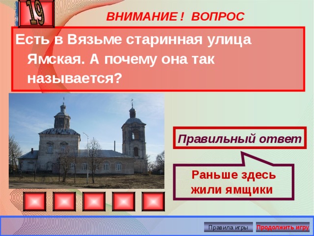 Раньше здесь жили ямщики ВНИМАНИЕ ! ВОПРОС Есть в Вязьме старинная улица Ямская. А почему она так называется?  Правильный ответ Правила игры Продолжить игру 