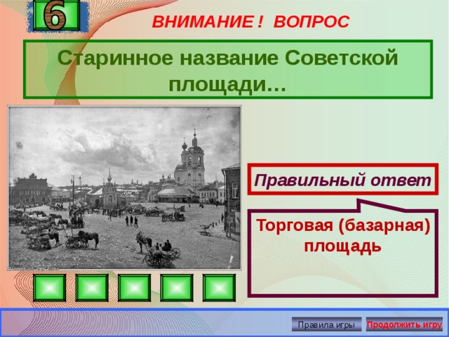 ВНИМАНИЕ ! ВОПРОС Торговая (базарная) площадь Старинное название Советской площади… Правильный ответ Правила игры Продолжить игру 