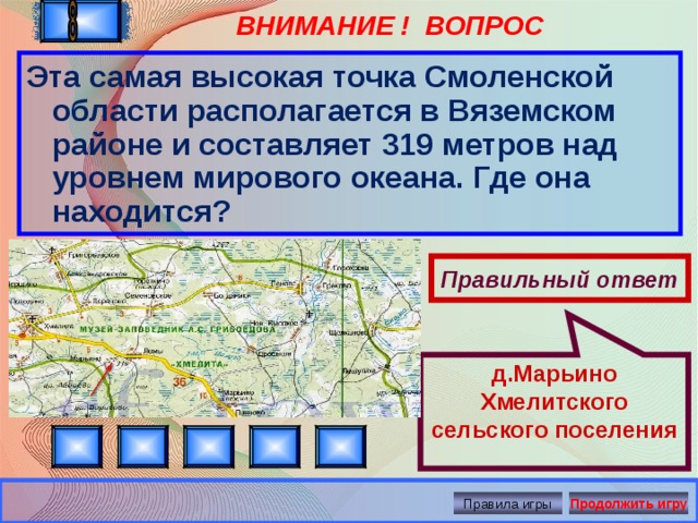 ВНИМАНИЕ ! ВОПРОС д.Марьино Хмелитского сельского поселения Эта самая высокая точка Смоленской области располагается в Вяземском районе и составляет 319 метров над уровнем мирового океана. Где она находится? Правильный ответ Правила игры Продолжить игру 