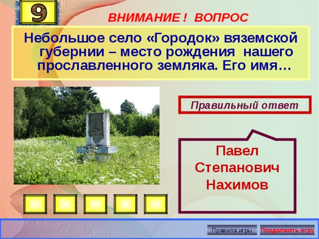 Павел Степанович Нахимов ВНИМАНИЕ ! ВОПРОС Небольшое село «Городок» вяземской губернии – место рождения нашего прославленного земляка. Его имя… Правильный ответ Правила игры Продолжить игру 
