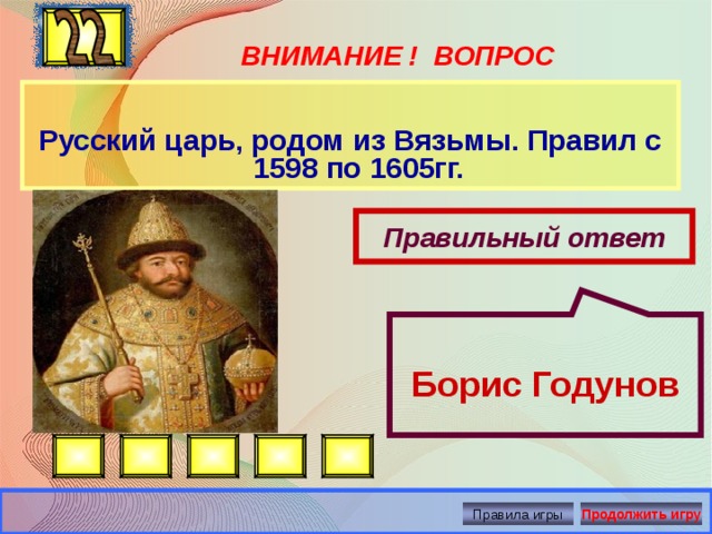  Борис Годунов ВНИМАНИЕ ! ВОПРОС  Русский царь, родом из Вязьмы. Правил с 1598 по 1605гг.  Правильный ответ Правила игры Продолжить игру 