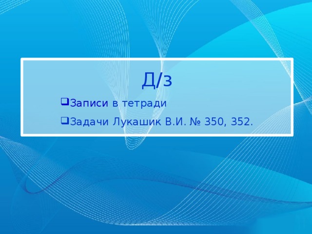 Д/з Записи в тетради Задачи Лукашик В.И. № 350, 352. 