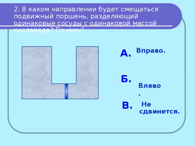 2. В каком направлении будет смещаться подвижный поршень, разделяющий одинаковые сосуды с одинаковой массой кислорода? Почему?  Вправо. А. Б.  Влево. В.  Не сдвинется. 