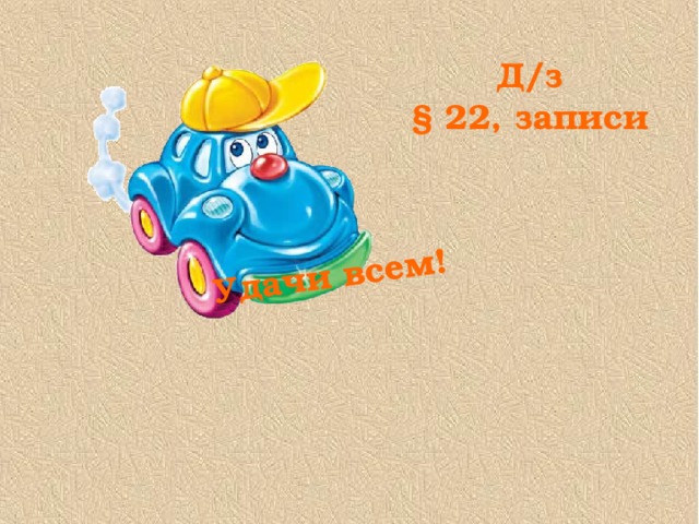 Удачи всем! Д/з § 22, записи 