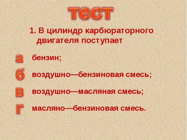 1. В цилиндр карбюраторного двигателя поступает бензин; воздушно—бензиновая смесь; воздушно—масляная смесь; масляно—бензиновая смесь.  