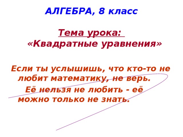 АЛГЕБРА, 8 класс    Тема урока:  «Квадратные уравнения» Если ты услышишь, что кто-то не любит математику, не верь.  Её нельзя не любить - её можно только не знать.  