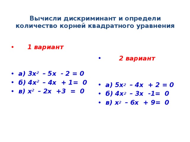 Вычисли дискриминант и определи количество корней квадратного уравнения    1 вариант  2 вариант     а) 3х 2 – 5х - 2 = 0 б) 4х 2 – 4х + 1= 0 в) х 2 – 2х +3 = 0 а) 5х 2 – 4х + 2 = 0 б) 4х 2 – 3х -1= 0 в) х 2 – 6х + 9= 0  