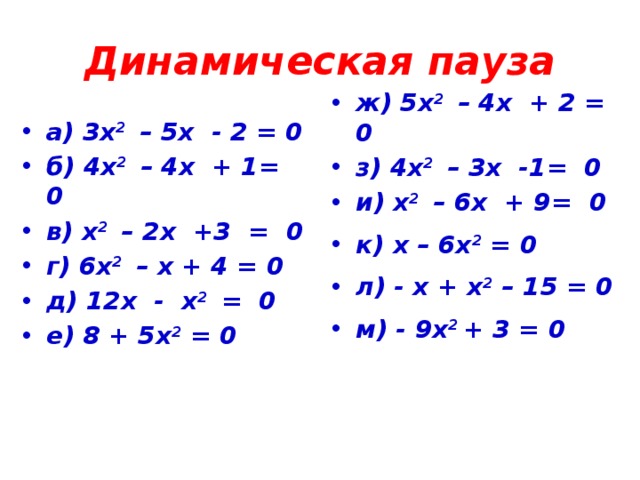 Динамическая пауза а) 3х 2 – 5х - 2 = 0 б) 4х 2 – 4х + 1= 0 в) х 2 – 2х +3 = 0 г) 6х 2 – х + 4 = 0 д) 12х - х 2 = 0 е) 8 + 5х 2 = 0 ж) 5х 2 – 4х + 2 = 0 з) 4х 2 – 3х -1= 0 и) х 2 – 6х + 9= 0 к) х – 6х 2 = 0 л) - х + х 2 – 15 = 0 м) - 9х 2 + 3 = 0   