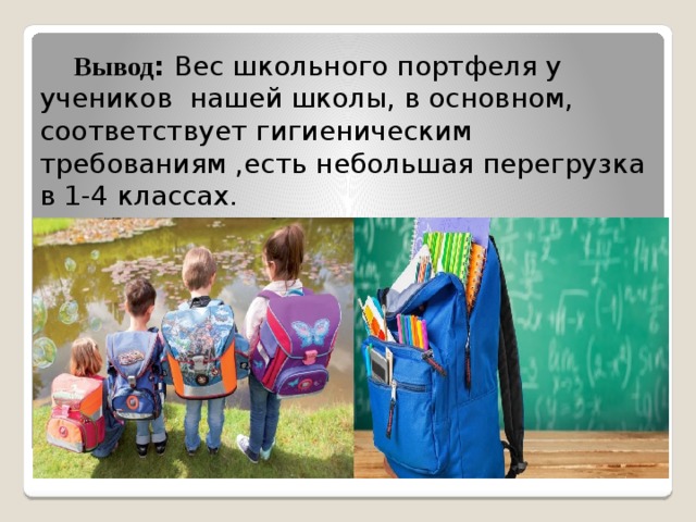 Вывод : Вес школьного портфеля у учеников нашей школы, в основном, соответствует гигиеническим требованиям ,есть небольшая перегрузка в 1-4 классах.  