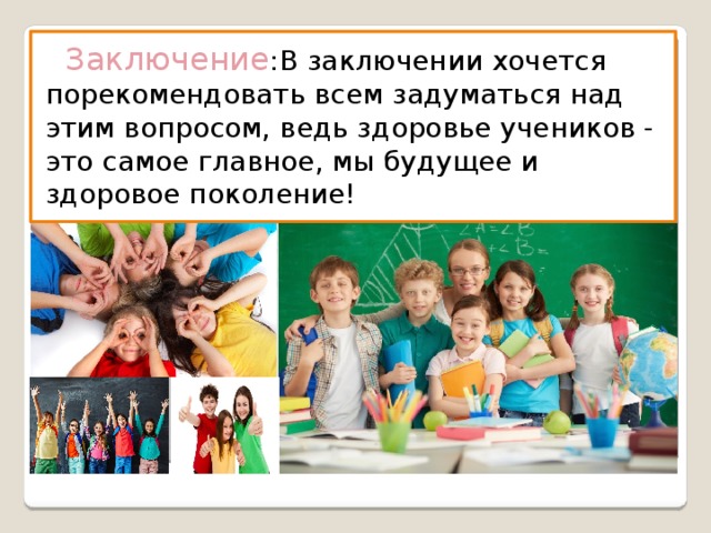  Заключение :В заключении хочется порекомендовать всем задуматься над этим вопросом, ведь здоровье учеников - это самое главное, мы будущее и здоровое поколение! 