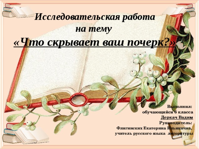 Исследовательская работа  на тему  «Что скрывает ваш почерк?» Выполнил: обучающийся 6 класса Деркач Вадим Руководитель: Флигинских Екатерина Ильинична, учитель русского языка литературы 