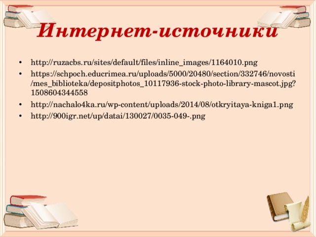 Интернет-источники http://ruzacbs.ru/sites/default/files/inline_images/1164010.png https://schpoch.educrimea.ru/uploads/5000/20480/section/332746/novosti/mes_biblioteka/depositphotos_10117936-stock-photo-library-mascot.jpg?1508604344558 http://nachalo4ka.ru/wp-content/uploads/2014/08/otkryitaya-kniga1.png http://900igr.net/up/datai/130027/0035-049-.png    