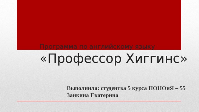 Программа по английскому языку  «Профессор Хиггинс» Выполнила: студентка 5 курса ПОНОиЯ – 55 Занкина Екатерина 