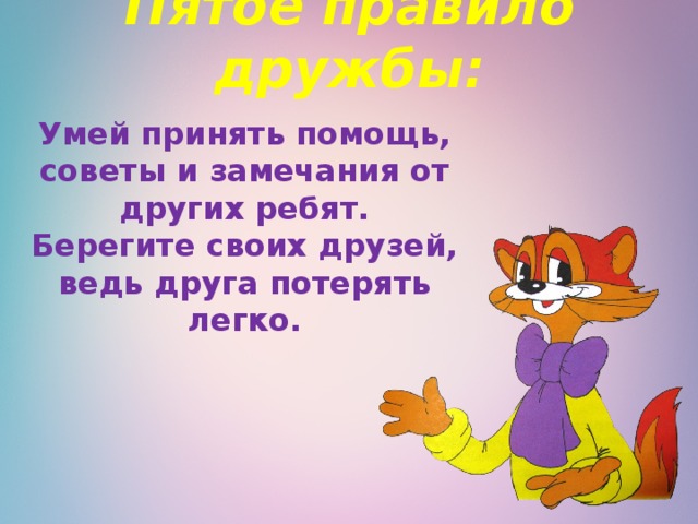 Пятое правило дружбы:   Умей принять помощь, советы и замечания от других ребят. Берегите своих друзей, ведь друга потерять легко. 