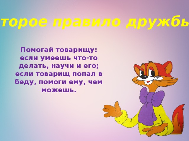 Второе правило дружбы: Помогай товарищу: если умеешь что-то делать, научи и его; если товарищ попал в беду, помоги ему, чем можешь.   