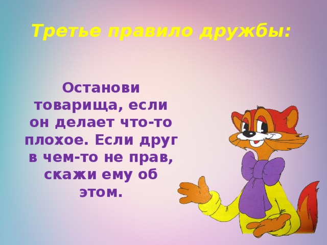 Третье правило дружбы:   Останови товарища, если он делает что-то плохое. Если друг в чем-то не прав, скажи ему об этом. 