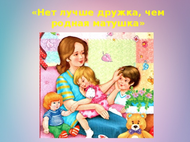 «Нет лучше дружка, чем родная матушка» 