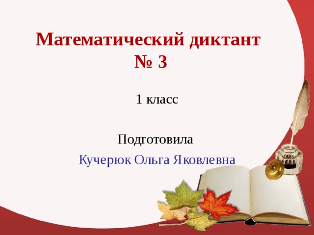 Математический диктант  № 3 1 класс Подготовила Кучерюк Ольга Яковлевна 