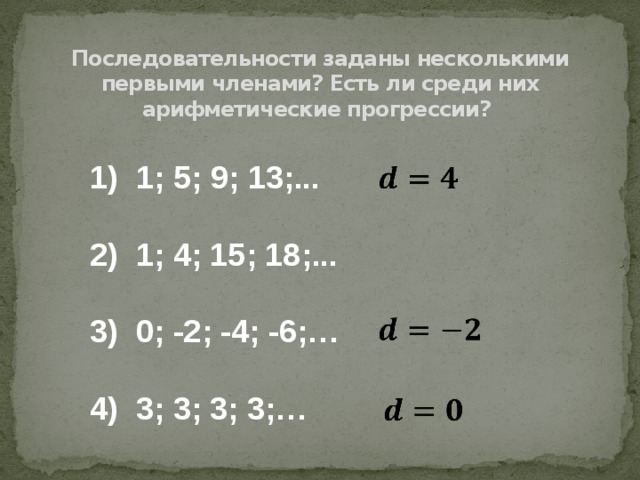 Последовательности заданы несколькими первыми членами? Есть ли среди них арифметические прогрессии? 1)  1; 5; 9; 13;...  2) 1; 4; 15; 18;...  3) 0; -2; -4; -6;…  4) 3; 3; 3; 3;…         