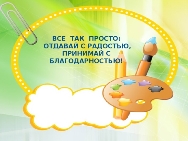 Все ТАК просто:  отдавай с радостью, принимай с благодарностью! 