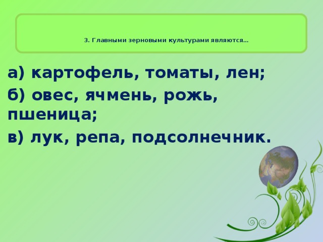 3. Главными зерновыми культурами являются…   а) картофель, томаты, лен; б) овес, ячмень, рожь, пшеница; в) лук, репа, подсолнечник.  