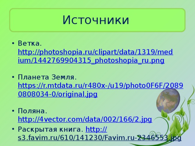 Источники Ветка. http://photoshopia.ru/clipart/data/1319/medium/1442769904315_photoshopia_ru.png  Планета Земля. https://r.mtdata.ru/r480x-/u19/photo0F6F/20890808034-0/original.jpg  Поляна. http://4vector.com/data/002/166/2.jpg  Раскрытая книга. http:// s3.favim.ru/610/141230/Favim.ru-2346553.jpg  