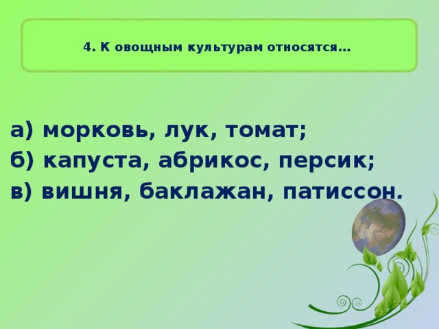 4. К овощным культурам относятся…    а) морковь, лук, томат; б) капуста, абрикос, персик; в) вишня, баклажан, патиссон .   